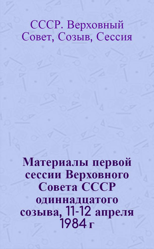 Материалы первой сессии Верховного Совета СССР одиннадцатого созыва, 11-12 апреля 1984 г.