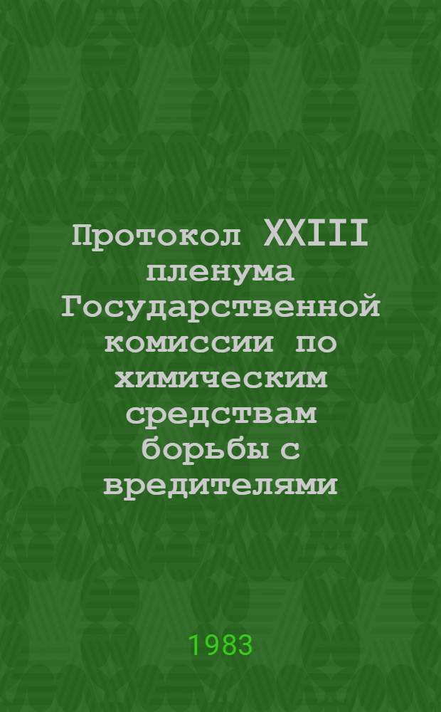 Протокол XXIII пленума Государственной комиссии по химическим средствам борьбы с вредителями, болезнями растений и сорняками при Министерстве сельского хозяйства СССР (18-19 мая 1983 г., г. Ташкент)