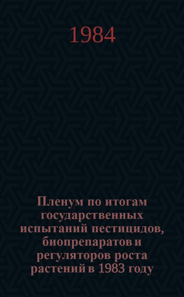 Пленум по итогам государственных испытаний пестицидов, биопрепаратов и регуляторов роста растений в 1983 году : Тез. докл. 24-му Пленуму Госкомиссии 1984 г., г. Москва, 5-6 июня