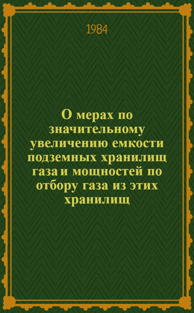 О мерах по значительному увеличению емкости подземных хранилищ газа и мощностей по отбору газа из этих хранилищ : Приказ от 16.08.84 № 174