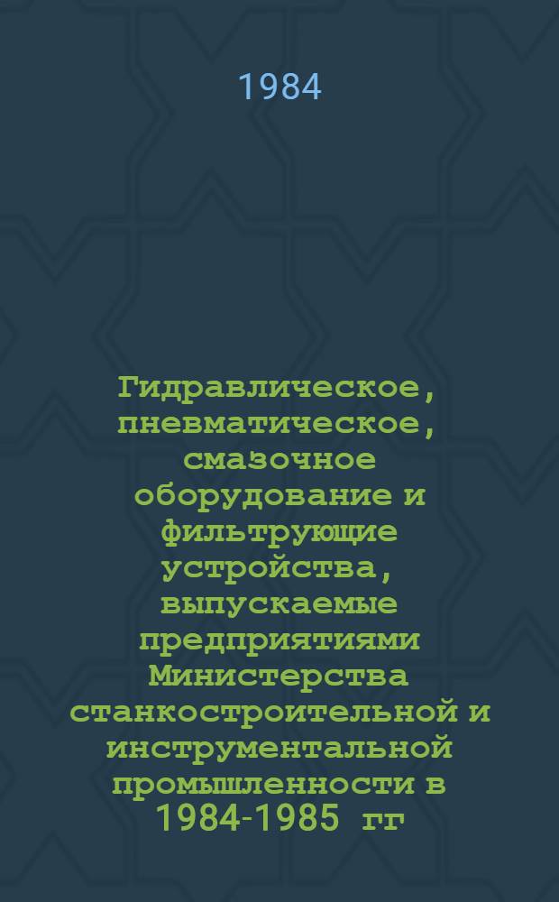 Гидравлическое, пневматическое, смазочное оборудование и фильтрующие устройства, выпускаемые предприятиями Министерства станкостроительной и инструментальной промышленности в 1984-1985 гг. : Номенклатур. каталог