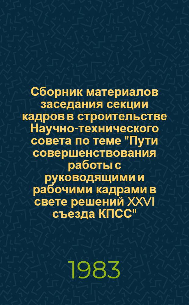 Сборник материалов заседания секции кадров в строительстве Научно-технического совета по теме "Пути совершенствования работы с руководящими и рабочими кадрами в свете решений XXVI съезда КПСС"