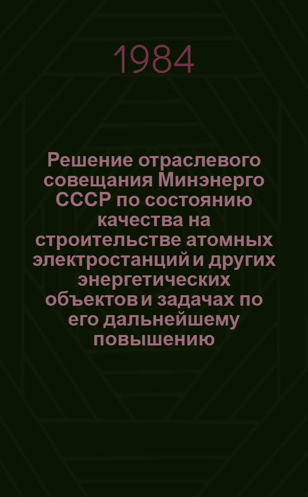 Решение отраслевого совещания Минэнерго СССР по состоянию качества на строительстве атомных электростанций и других энергетических объектов и задачах по его дальнейшему повышению, Москва, 17 мая 1984 г.
