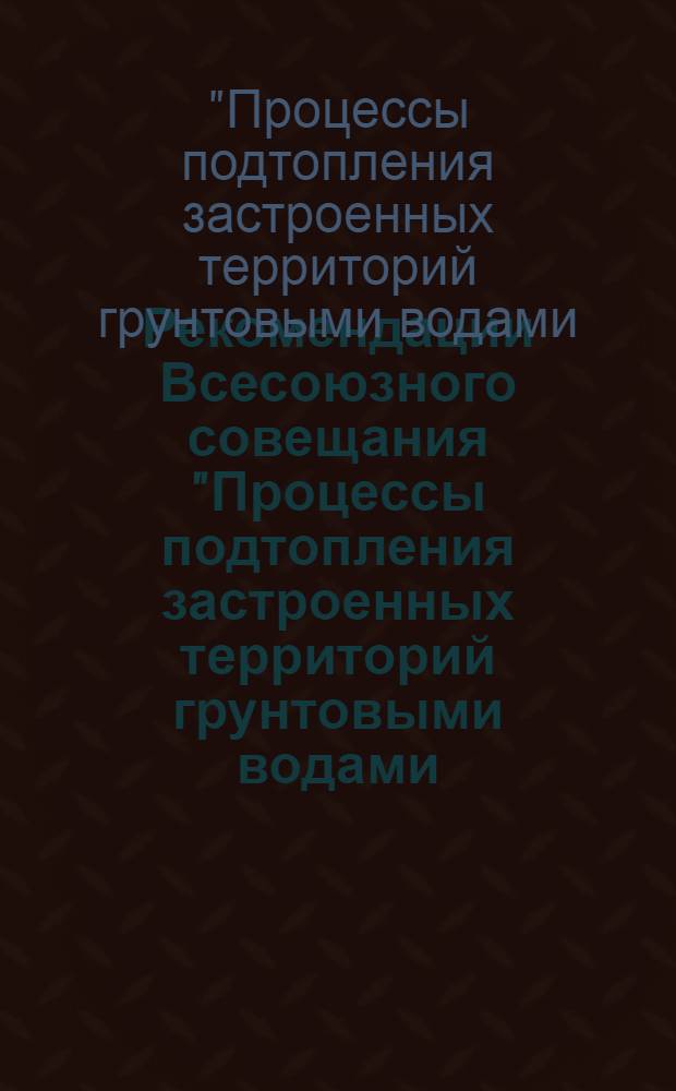 Рекомендации Всесоюзного совещания "Процессы подтопления застроенных территорий грунтовыми водами (прогноз и защита)"
