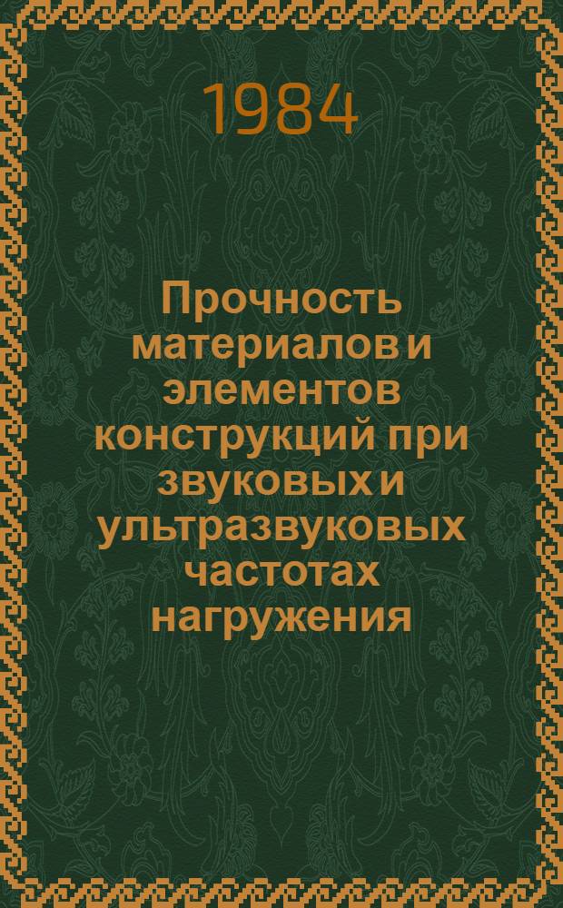 Прочность материалов и элементов конструкций при звуковых и ультразвуковых частотах нагружения = Sterngth of materials and structural components at sonis and ultrasonic loading frequencies : Тез. докл. междунар. симпоз., Киев, 25-28 сент. 1984 г