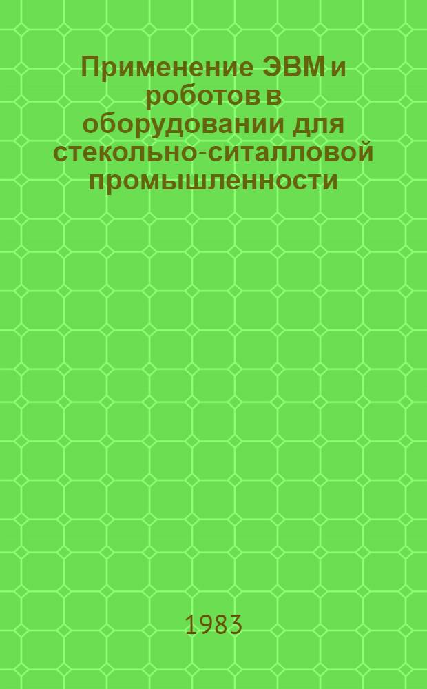 Применение ЭВМ и роботов в оборудовании для стекольно-ситалловой промышленности : (Информ. обеспечение целевой комплекс. программы О.Ц.026)