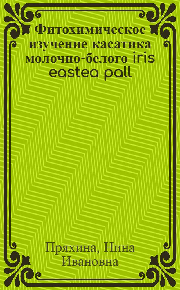 Фитохимическое изучение касатика молочно-белого iris eastea pall : Автореф. дис. на соиск. учен. степ. к. фарм. н