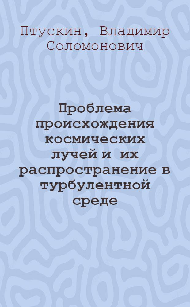 Проблема происхождения космических лучей и их распространение в турбулентной среде : Автореф. дис. на соиск. учен. степ. д-ра физ.-мат. наук : (01.04.02)