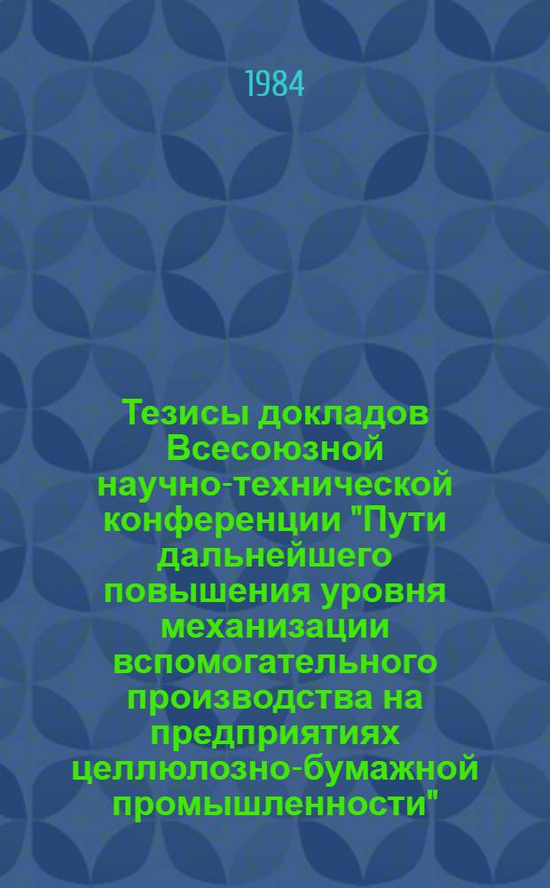 Тезисы докладов Всесоюзной научно-технической конференции "Пути дальнейшего повышения уровня механизации вспомогательного производства на предприятиях целлюлозно-бумажной промышленности", г. Светогорск, 5-6 сент. 1984 г.