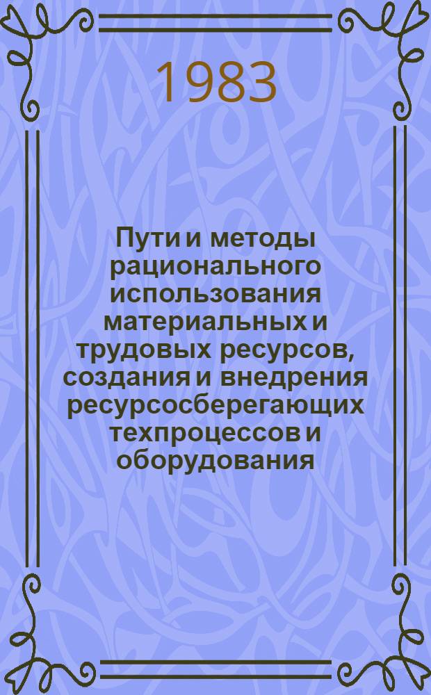 Пути и методы рационального использования материальных и трудовых ресурсов, создания и внедрения ресурсосберегающих техпроцессов и оборудования : Тез. докл. конф.