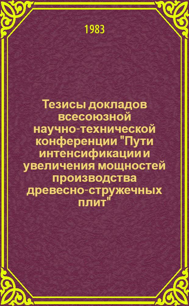 Тезисы докладов всесоюзной научно-технической конференции "Пути интенсификации и увеличения мощностей производства древесно-стружечных плит", г. Кишинев, 15-17 нояб. 1983 г.