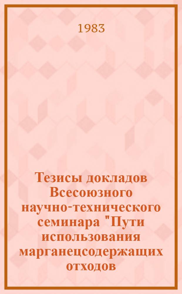 Тезисы докладов Всесоюзного научно-технического семинара "Пути использования марганецсодержащих отходов, образующихся при выплавке марганцевых сплавов на заводах ферросплавов" (г. Москва, авг. 1983 г.)