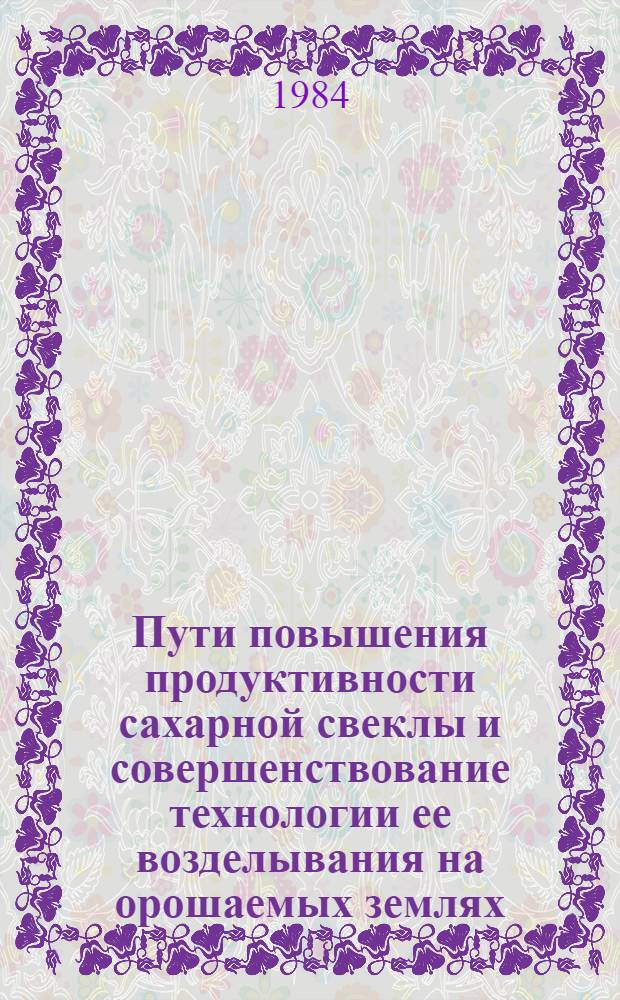 Пути повышения продуктивности сахарной свеклы и совершенствование технологии ее возделывания на орошаемых землях : (Сб. науч. тр.)