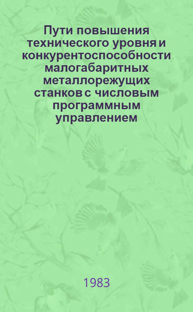 Пути повышения технического уровня и конкурентоспособности малогабаритных металлорежущих станков с числовым программным управлением : Тез. докл. респ. науч.-техн. конф., 21-22 апр. 1983 г., г. Каунас