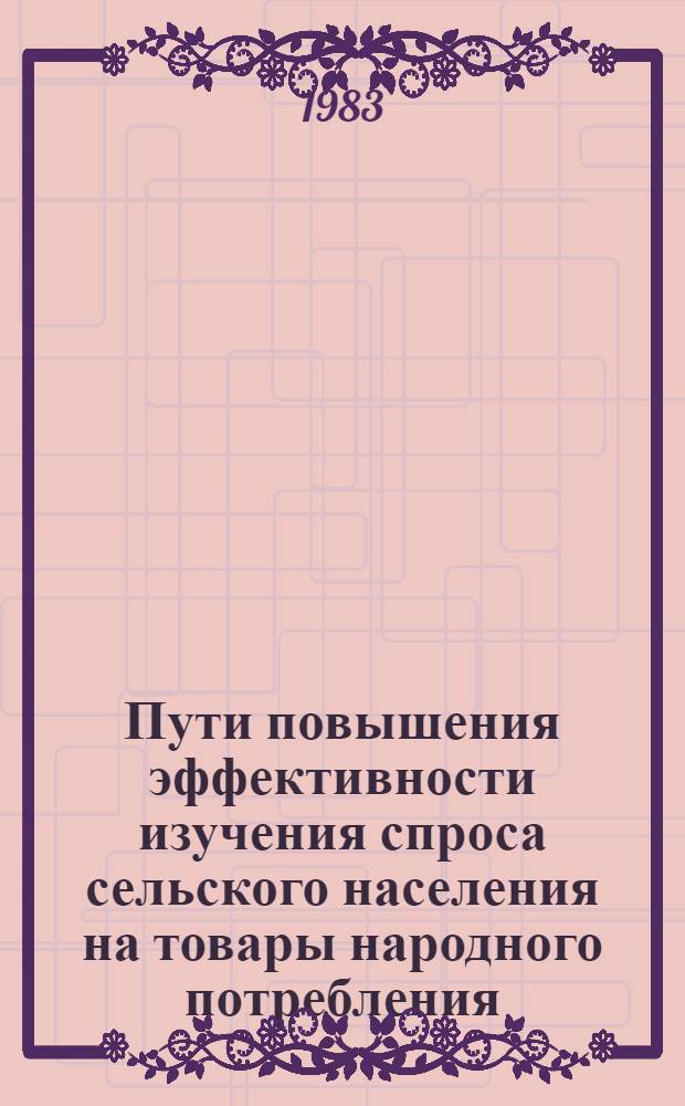 Пути повышения эффективности изучения спроса сельского населения на товары народного потребления : (Тез. докл. науч.-практ. конф. 29 июня 1983 г., г. Москва)