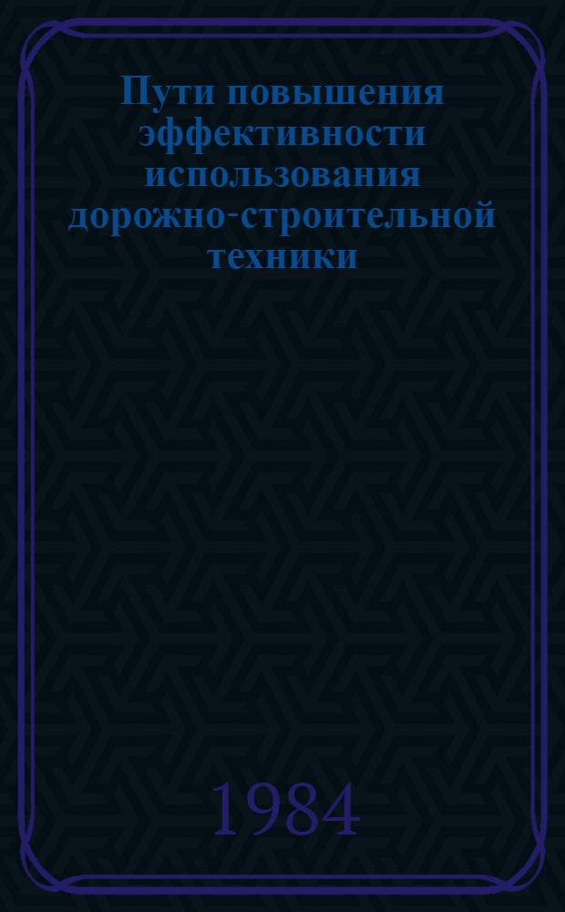Пути повышения эффективности использования дорожно-строительной техники : Тез. докл. и сообщ. Всесоюз. науч.-техн. конф. (20-21 сент. 1984 г., г. Рязань)