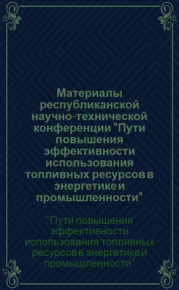 Материалы республиканской научно-технической конференции "Пути повышения эффективности использования топливных ресурсов в энергетике и промышленности", 25-26 окт 1983 г.