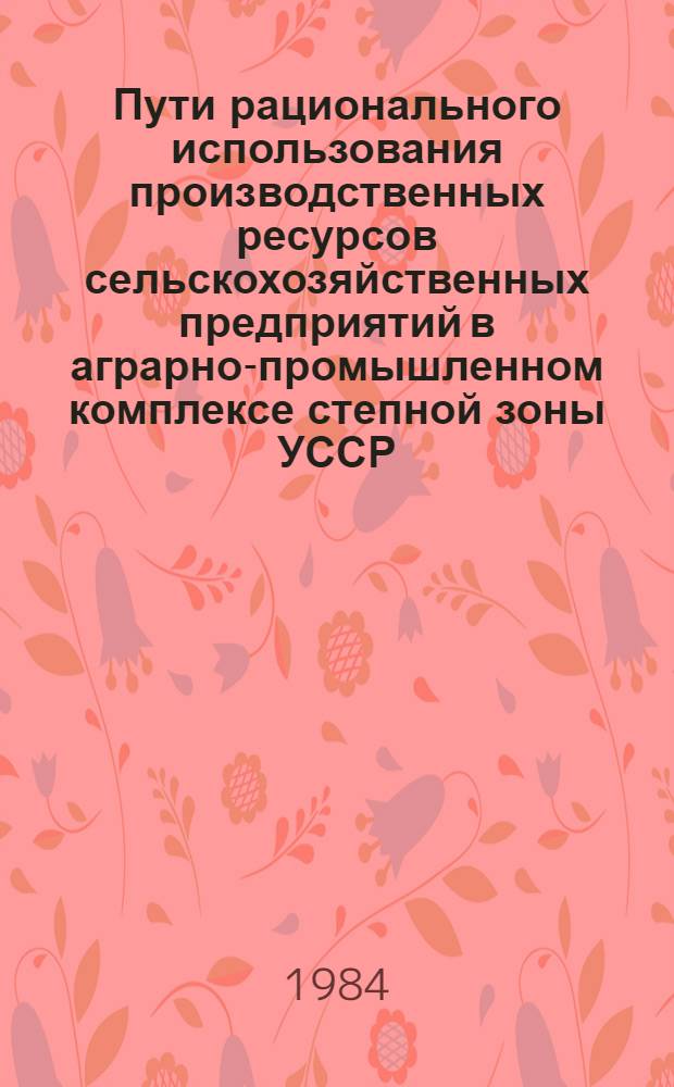 Пути рационального использования производственных ресурсов сельскохозяйственных предприятий в аграрно-промышленном комплексе степной зоны УССР : Сб. ст.