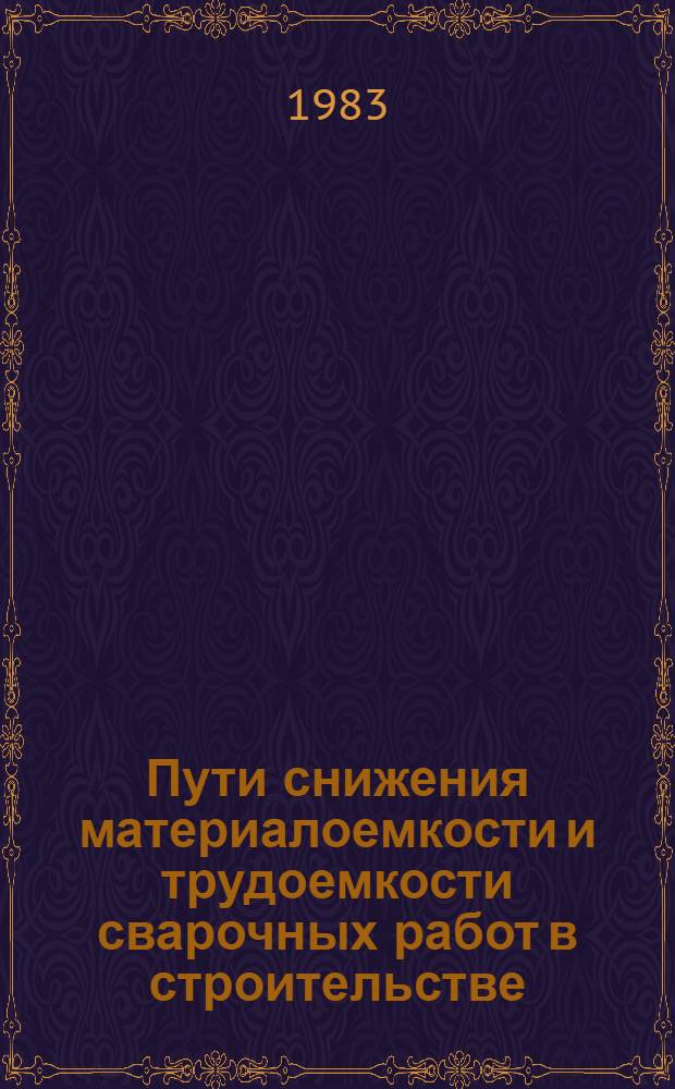 Пути снижения материалоемкости и трудоемкости сварочных работ в строительстве : Тез. докл. V всесоюз. конф. п. Макеевка, 11-13 окт. 1983 г.)