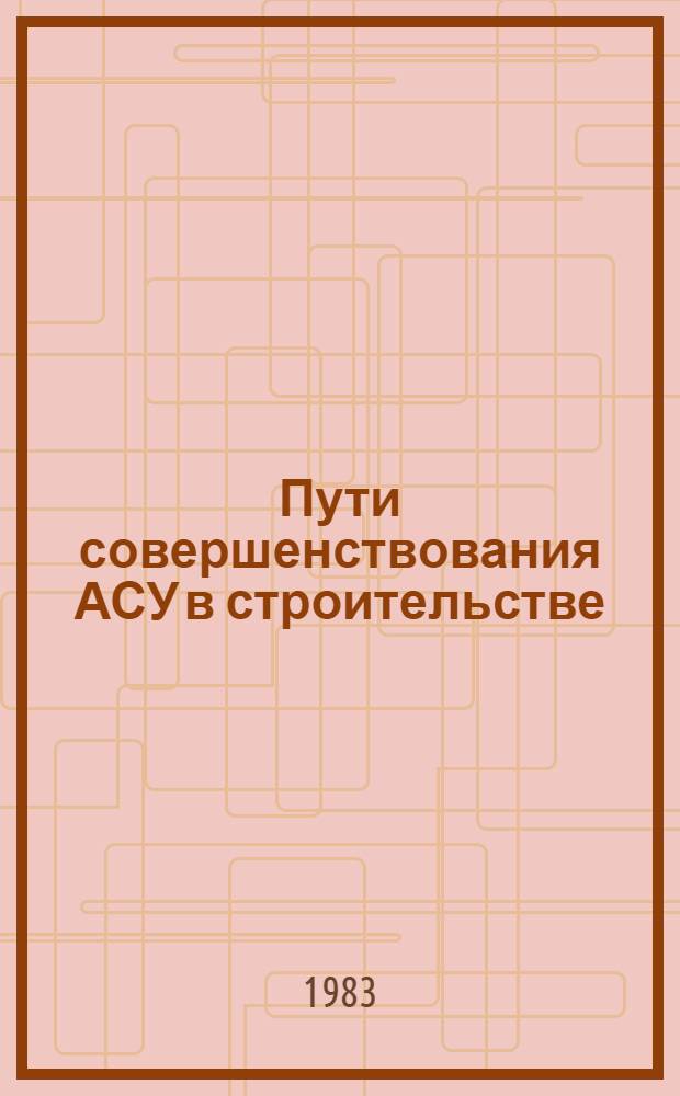 Пути совершенствования АСУ в строительстве : Тез. докл. Респ. науч.-техн. конф