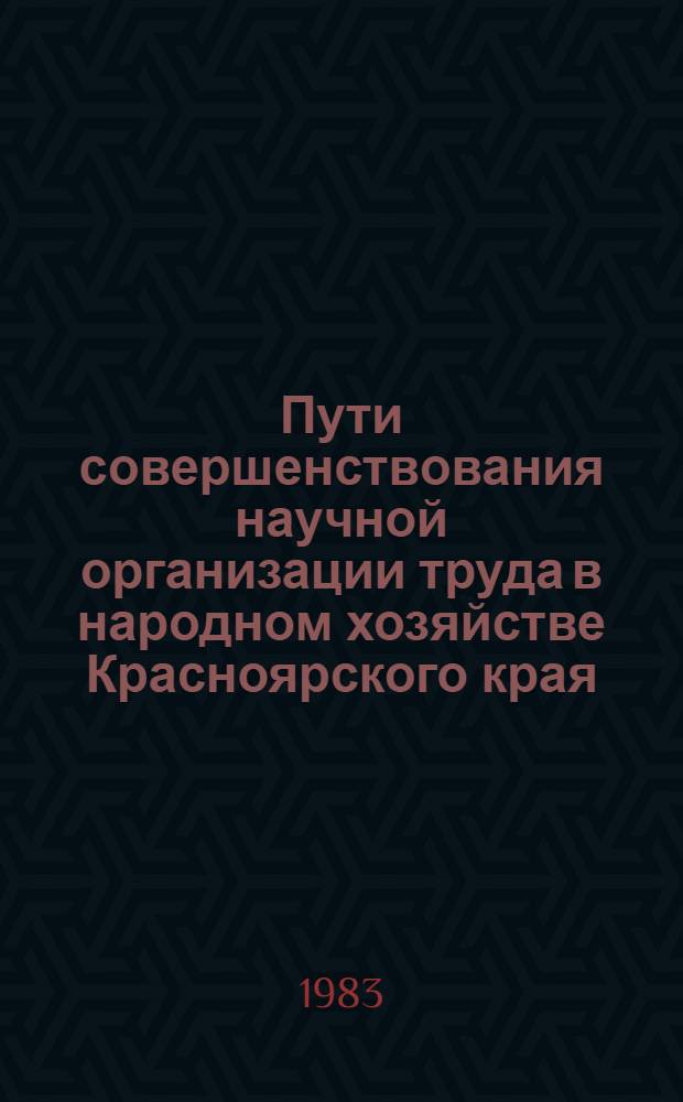 Пути совершенствования научной организации труда в народном хозяйстве Красноярского края : Тез. докл. науч.-практ. конф., 28 нояб. 1983 г