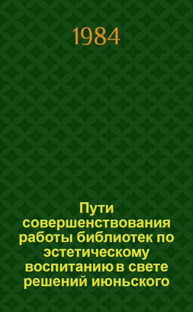 Пути совершенствования работы библиотек по эстетическому воспитанию в свете решений июньского (1983 года) Пленума ЦК КПСС : (Темат. аспект пропаганды искусства) : Метод. рекомендации