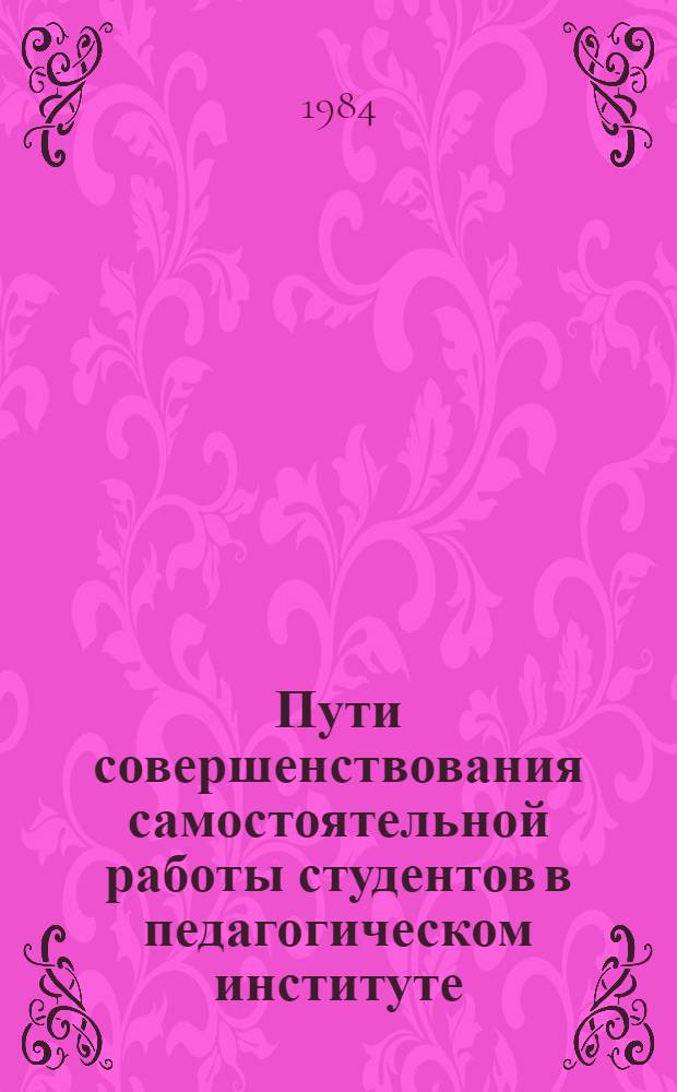 Пути совершенствования самостоятельной работы студентов в педагогическом институте : Межвуз. сб. науч. тр