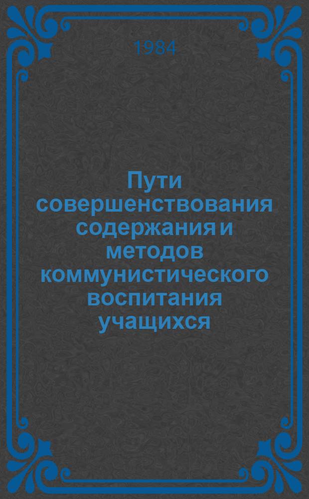 Пути совершенствования содержания и методов коммунистического воспитания учащихся : Тез. докл. краев. науч.-метод. конф. 29-30 марта 1984 г