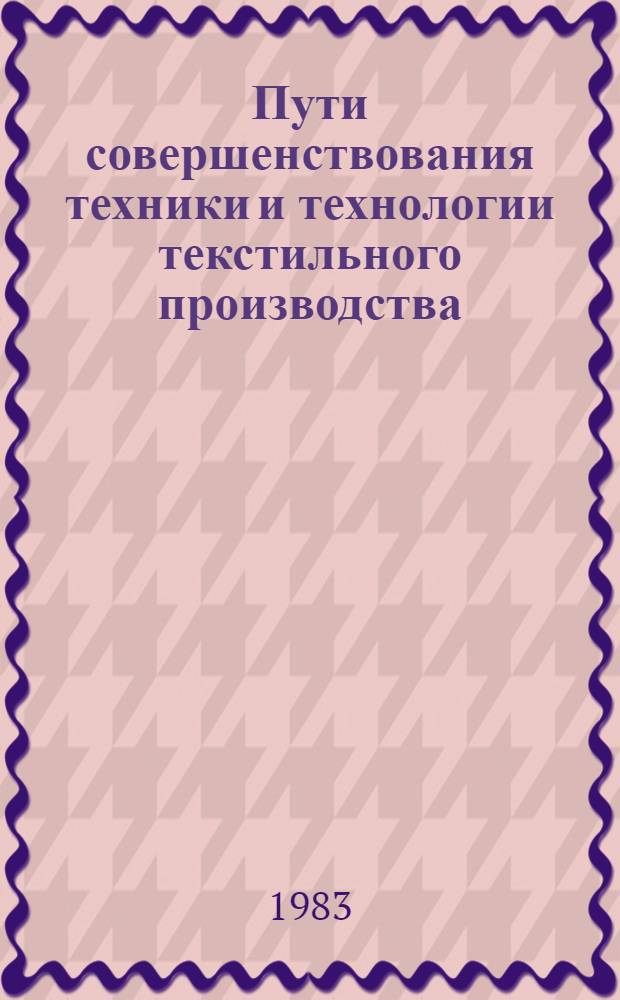 Пути совершенствования техники и технологии текстильного производства : Тез. докл. Респ. науч.-техн. конф. (20-21 окт. 1983 г., г. Тбилиси)