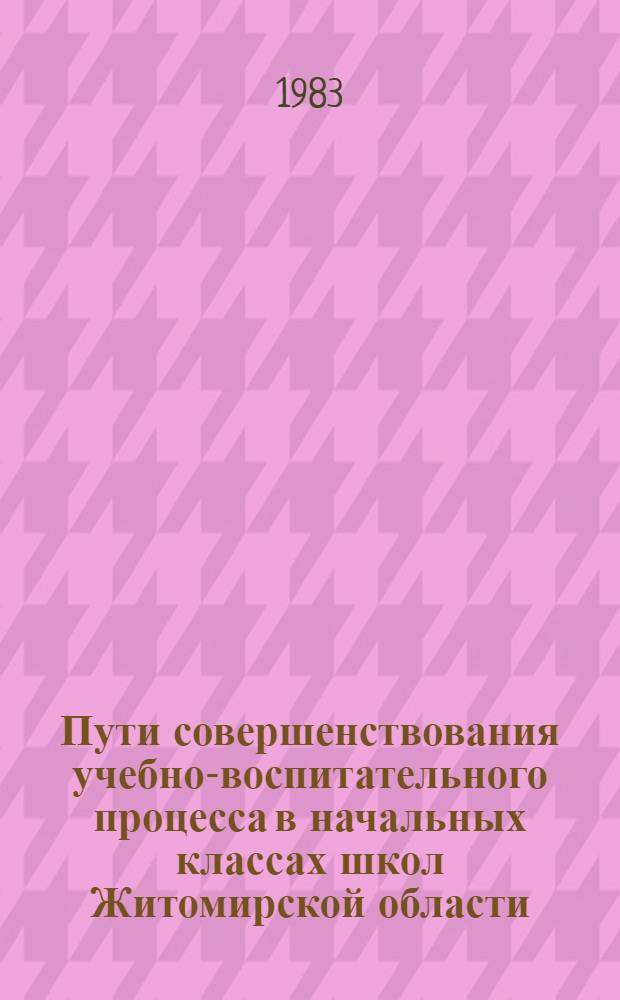 Пути совершенствования учебно-воспитательного процесса в начальных классах школ Житомирской области : Сообщ. и тез. обл. науч.-практ. конф. (сент. 1983 г.)