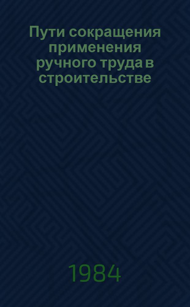 Пути сокращения применения ручного труда в строительстве : Тез. докл. всесоюз. конф. (Саратов, 7-8 июня 1984 г.)