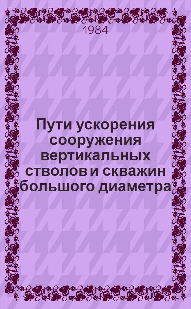 Пути ускорения сооружения вертикальных стволов и скважин большого диаметра : Тез. докл. на всесоюз. науч.-техн. совещ., 15-16 мая 1984 г