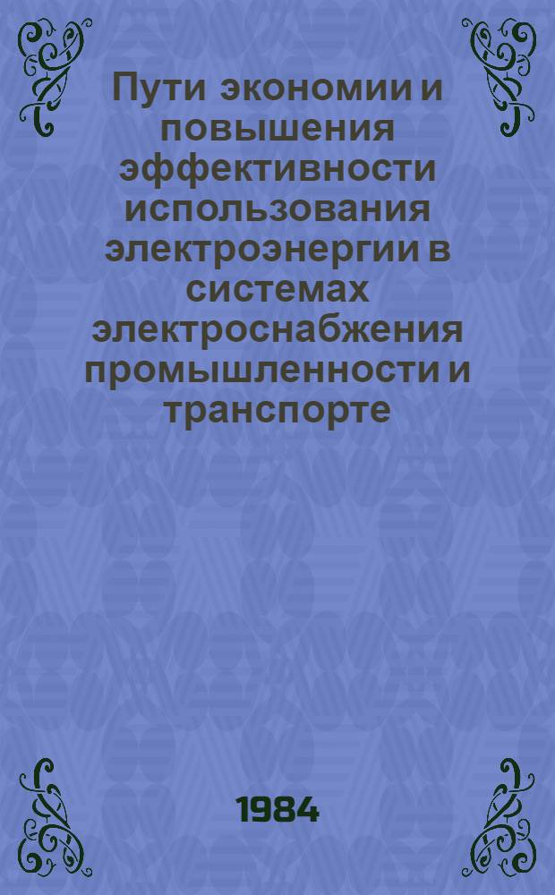 Пути экономии и повышения эффективности использования электроэнергии в системах электроснабжения промышленности и транспорте : Тез. докл. : Всесоюз. науч.-техн. конф.