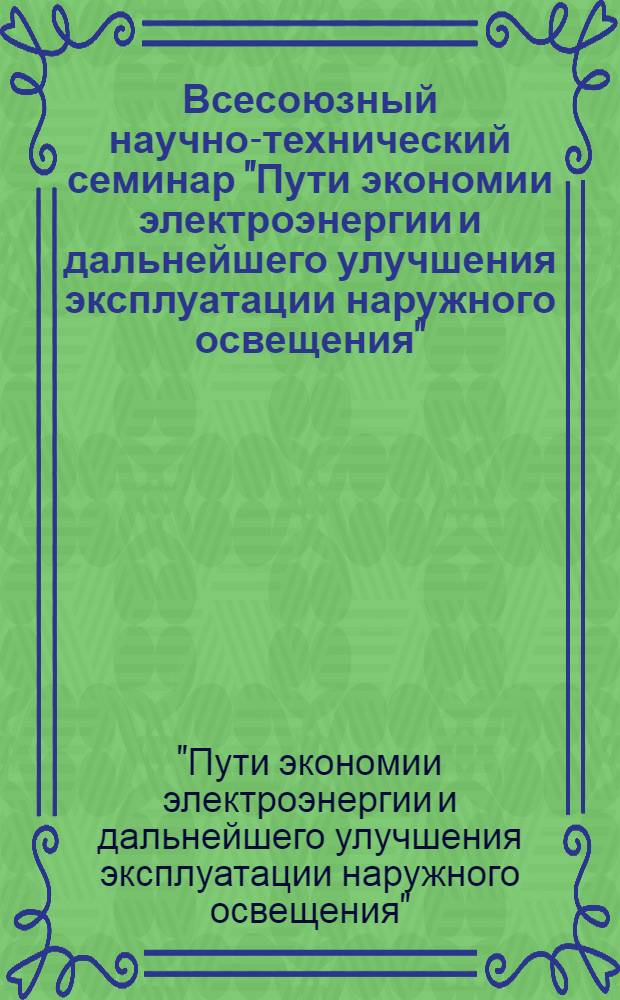 Всесоюзный научно-технический семинар "Пути экономии электроэнергии и дальнейшего улучшения эксплуатации наружного освещения", г. Выборг, 1-3 июня 1983 г. : Тез. докл. и сообщ