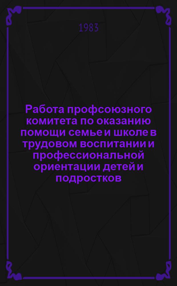 Работа профсоюзного комитета по оказанию помощи семье и школе в трудовом воспитании и профессиональной ориентации детей и подростков, подготовке их к труду : (Метод. рекомендации)