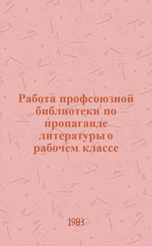 Работа профсоюзной библиотеки по пропаганде литературы о рабочем классе : (Метод. рекомендации)