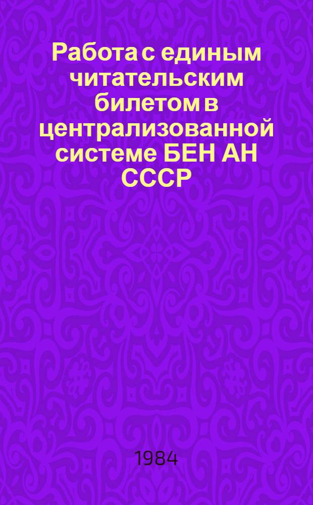 Работа с единым читательским билетом в централизованной системе БЕН АН СССР : Инструкция : Утв. 24.10.84