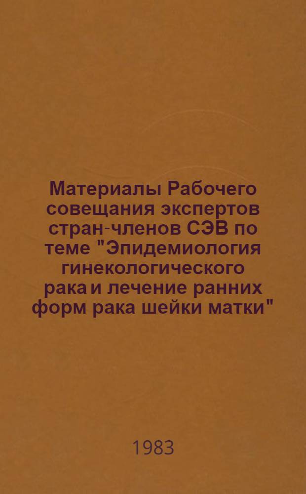 Материалы Рабочего совещания экспертов стран-членов СЭВ по теме "Эпидемиология гинекологического рака и лечение ранних форм рака шейки матки", 6-8 дек. 1983 г., Тбилиси