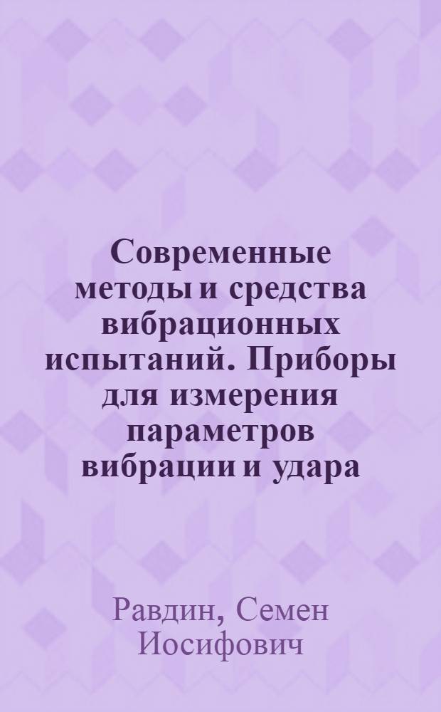 Современные методы и средства вибрационных испытаний. Приборы для измерения параметров вибрации и удара : Материалы в помощь слушателям семинара по надежности и прогрессив. методам контроля качества пром. изделий при Политехн. музее