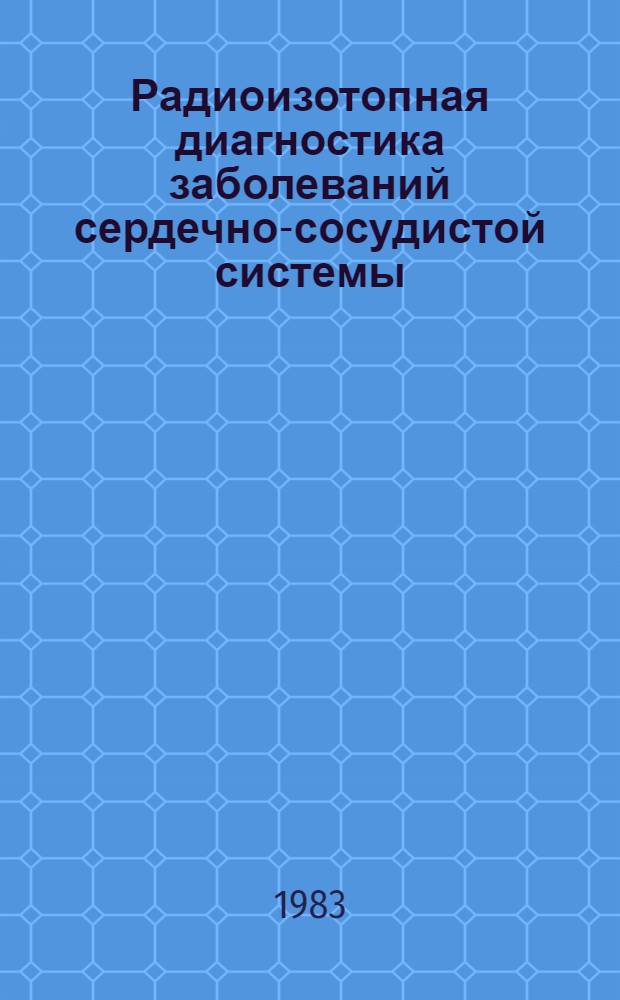 Радиоизотопная диагностика заболеваний сердечно-сосудистой системы : (Указ. лит. на рус. и иностр. яз. за 1976-1981 гг.)