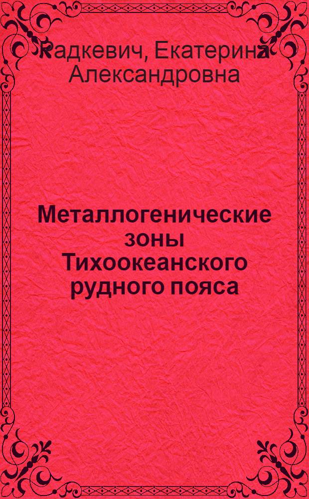 Металлогенические зоны Тихоокеанского рудного пояса : (Объяснительная записка к Металлоген. карте Тихоокеан. руд. пояса м-ба 1:10000000)