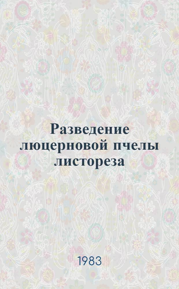 Разведение люцерновой пчелы листореза (Megachiferotundata) и использование ее для опыления семенников люцерны : Метод. указания