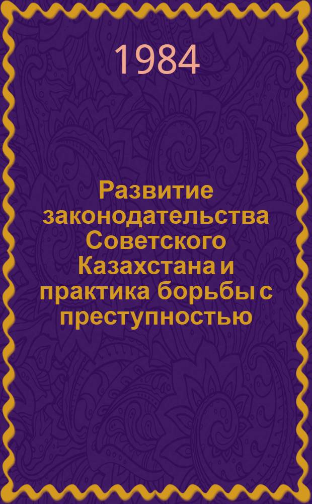 Развитие законодательства Советского Казахстана и практика борьбы с преступностью : Сб. науч. тр