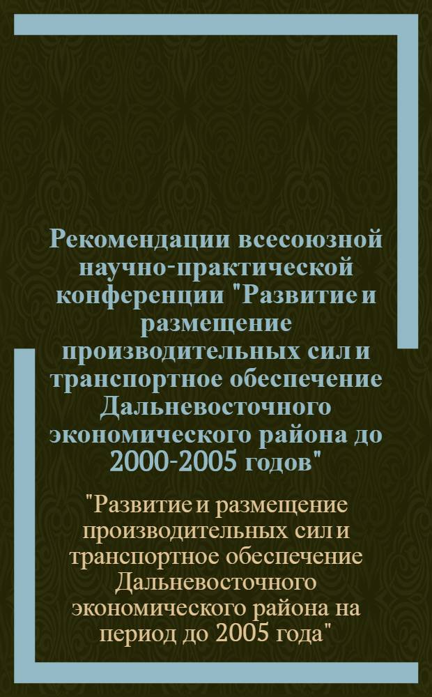 Рекомендации всесоюзной научно-практической конференции "Развитие и размещение производительных сил и транспортное обеспечение Дальневосточного экономического района до 2000-2005 годов"