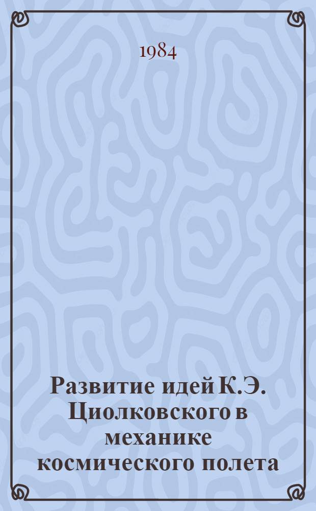 Развитие идей К.Э. Циолковского в механике космического полета : Сб. ст.