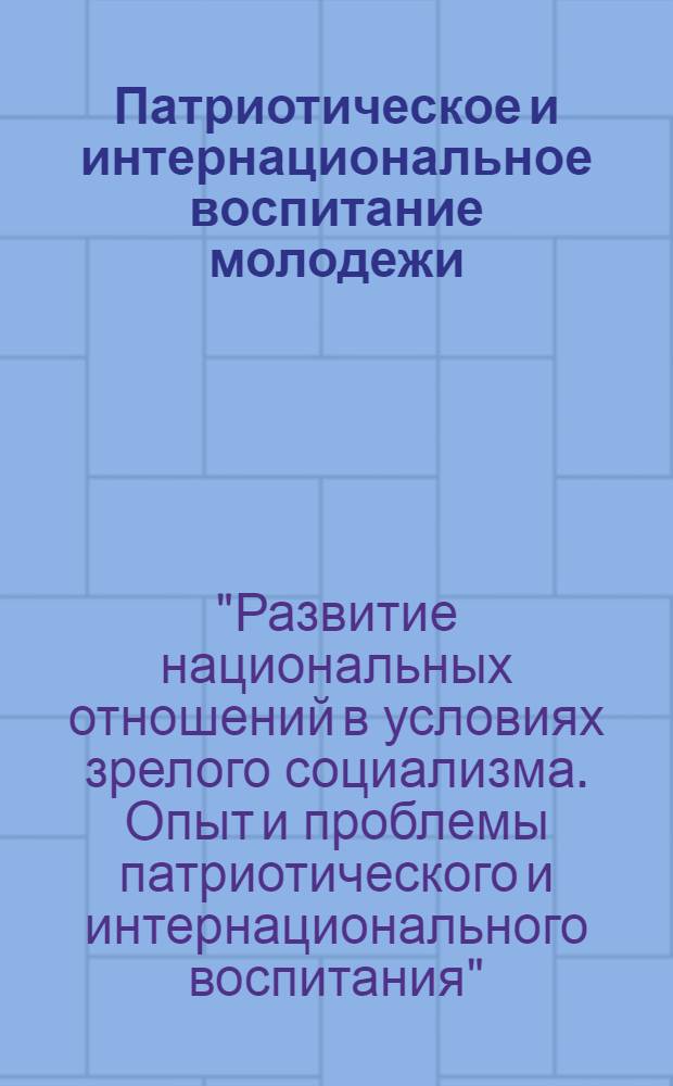 Патриотическое и интернациональное воспитание молодежи : По материалам всесоюз. науч.-практ. конф. "Развитие нац. отношений в условиях зрелого социализма. Опыт и пробл. патриот. и интерн. воспитания" (Рига, 28-30 июня 1982 г.)