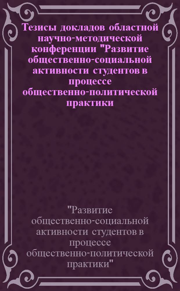 Тезисы докладов областной научно-методической конференции "Развитие общественно-социальной активности студентов в процессе общественно-политической практики (6-7 апр. 1983 г.) : 65-летию Лен. комсомола посвящается