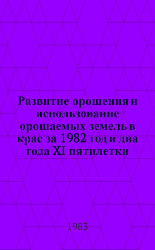 Развитие орошения и использование орошаемых земель в крае за 1982 год и два года XI пятилетки : (Докл. и стат. материалы)