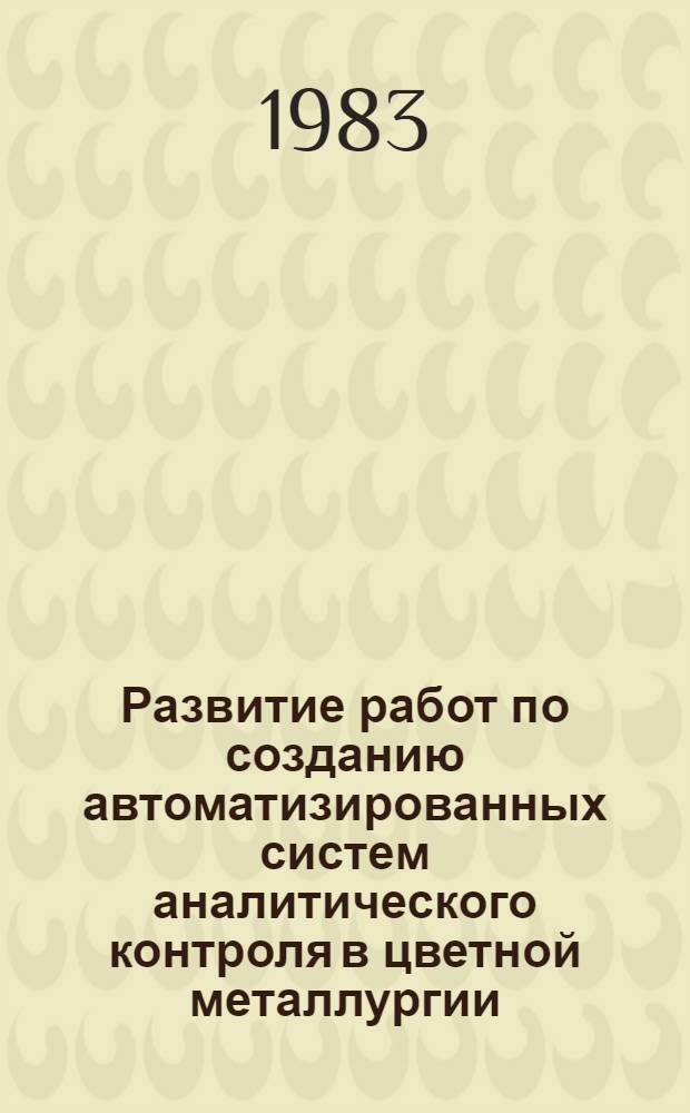 Развитие работ по созданию автоматизированных систем аналитического контроля в цветной металлургии : Тез. докл. к всесоюз. науч.-техн. совещ. июль, 1983 г.
