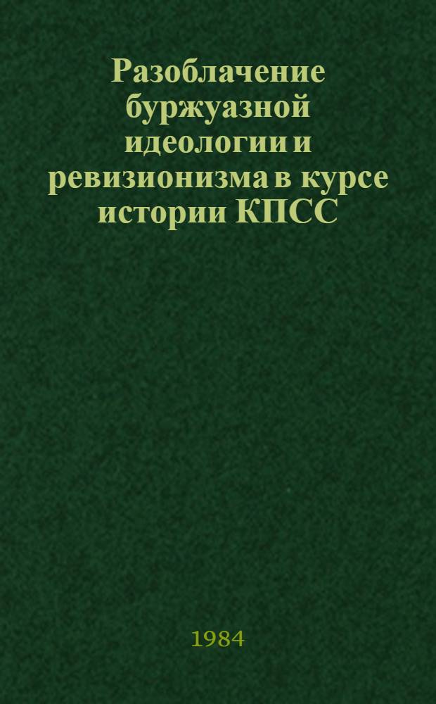 Разоблачение буржуазной идеологии и ревизионизма в курсе истории КПСС (1921-1984 гг.) : Метод. рекомендации для преподавателей и студентов ун-та